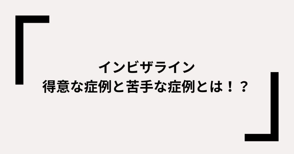 インビザラインの得意な症例と苦手な症例とは？